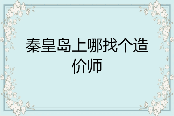 秦皇岛上哪找个造价师