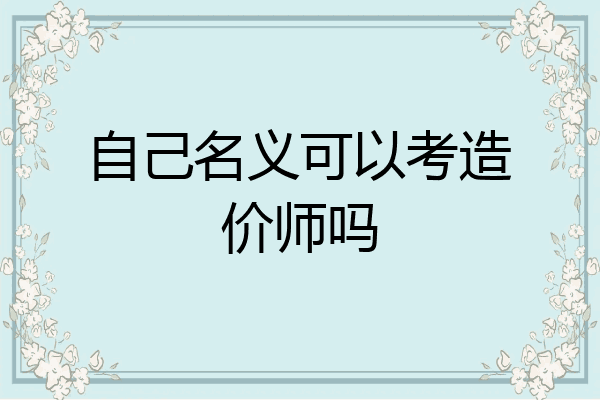 自己名义可以考造价师吗