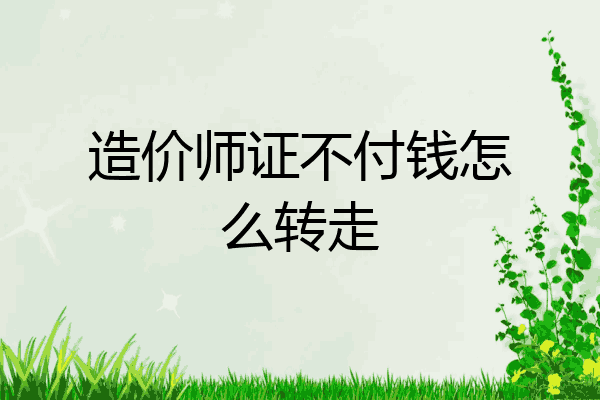 造价师证不付钱怎么转走