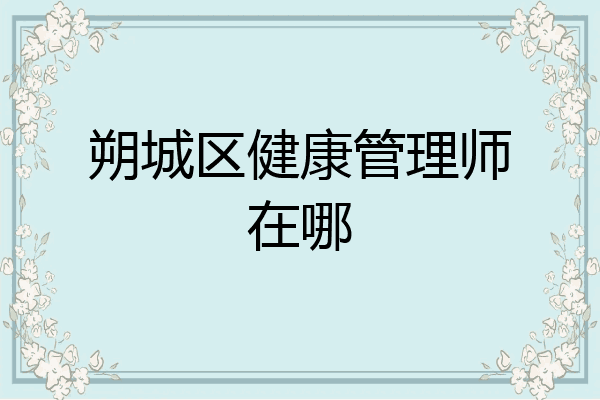 朔城区健康管理师在哪