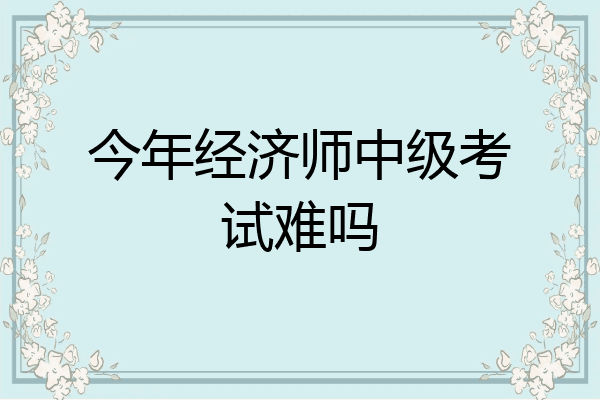 今年经济师中级考试难吗