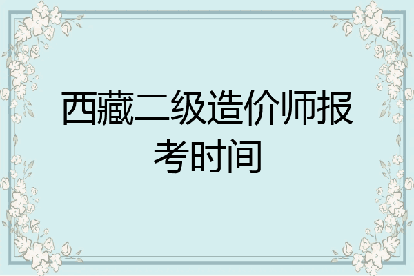 西藏二级造价师报考时间