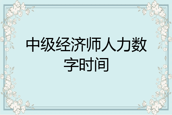 中级经济师人力数字时间