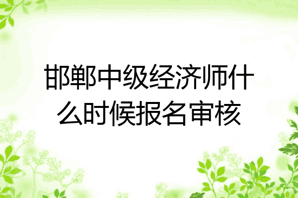 邯郸中级经济师什么时候报名审核