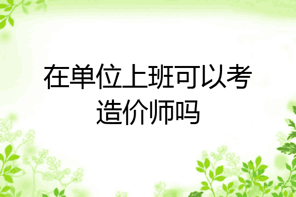 在单位上班可以考造价师吗