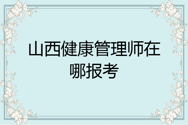 山西健康管理师在哪报考