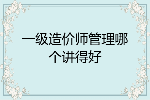 一级造价师管理哪个讲得好