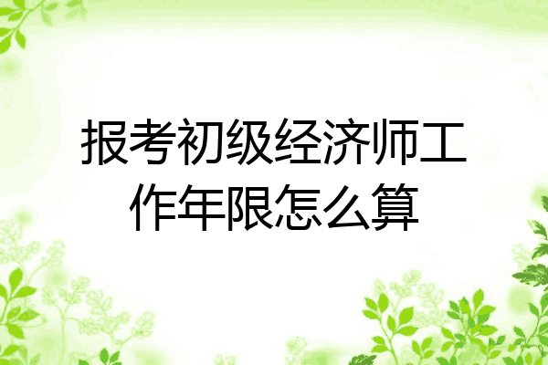 报考初级经济师工作年限怎么算
