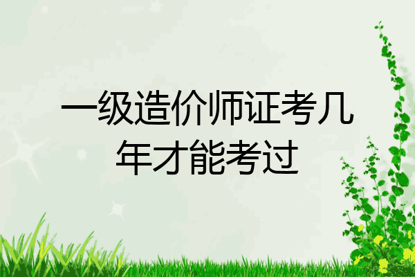 一级造价师证考几年才能考过