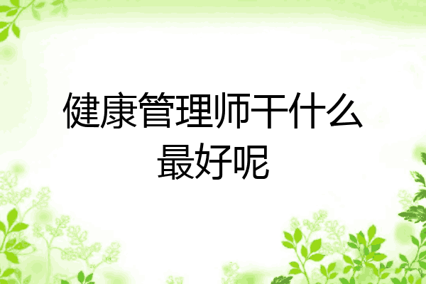 健康管理师干什么最好呢
