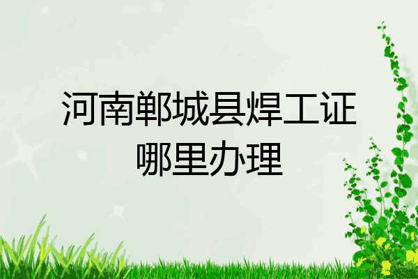 河南郸城县焊工证哪里办理