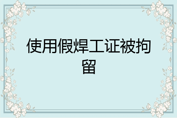 使用假焊工证被拘留