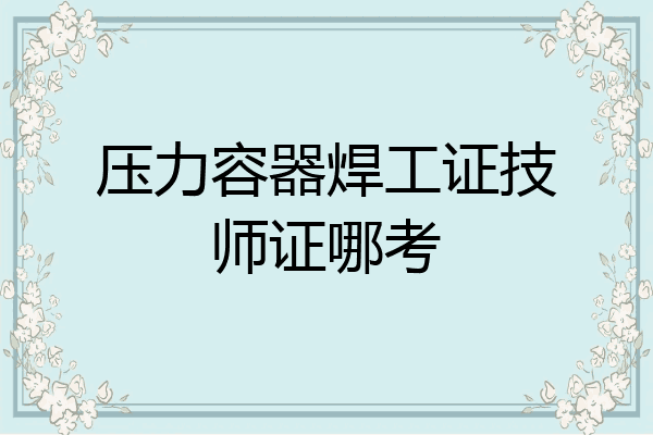 压力容器焊工证技师证哪考