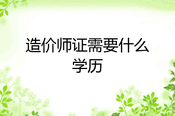造价师证需要什么学历