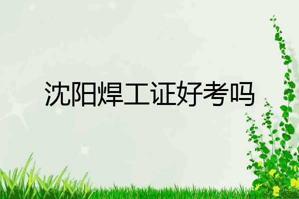沈阳焊工证好考吗