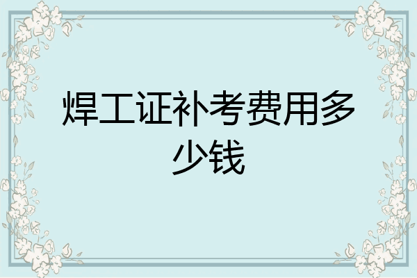 焊工证补考费用多少钱