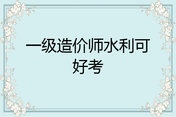 一级造价师水利可好考