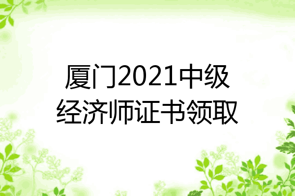 厦门2021中级经济师证书领取