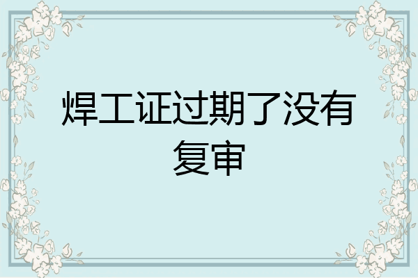 焊工证过期了没有复审