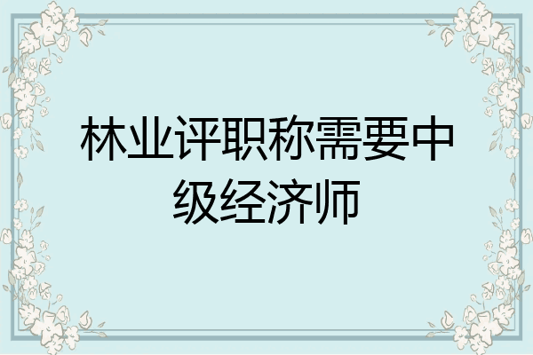 林业评职称需要中级经济师