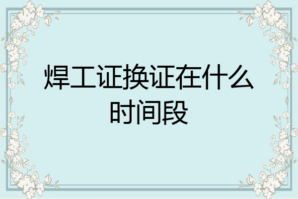 焊工证换证在什么时间段