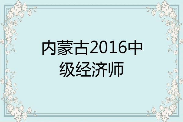 内蒙古2016中级经济师