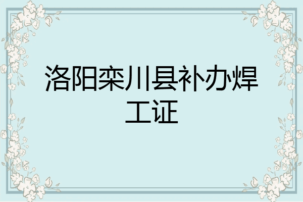 洛阳栾川县补办焊工证