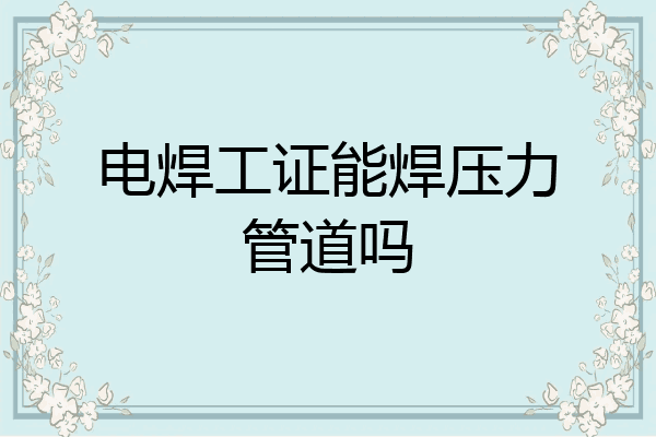 电焊工证能焊压力管道吗