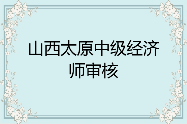 山西太原中级经济师审核