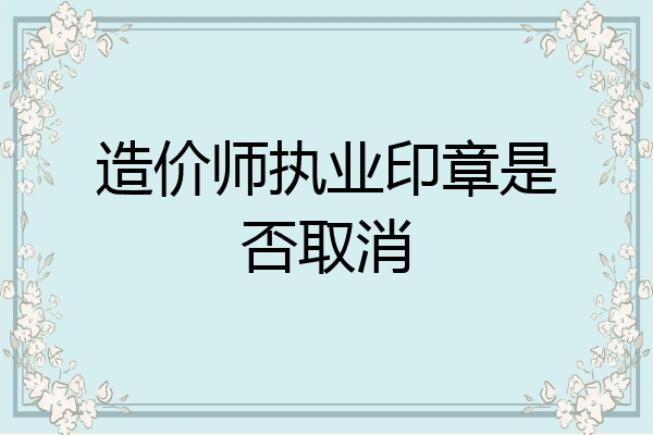 造价师执业印章是否取消