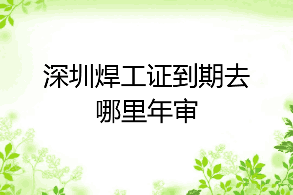 深圳焊工证到期去哪里年审