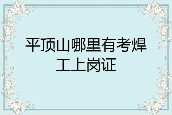 平顶山哪里有考焊工上岗证