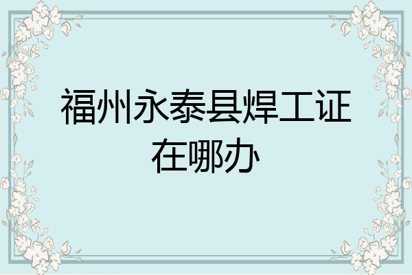 福州永泰县焊工证在哪办