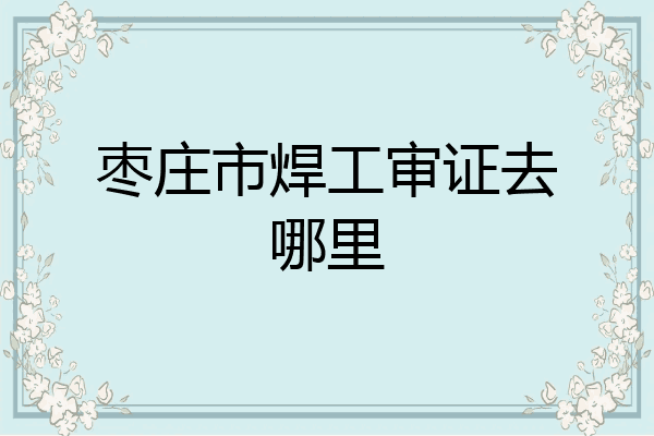 枣庄市焊工审证去哪里