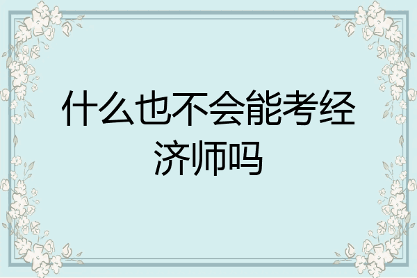 什么也不会能考经济师吗