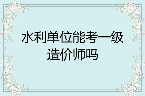 水利单位能考一级造价师吗