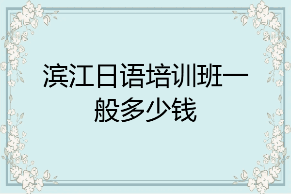 滨江日语培训班一般多少钱