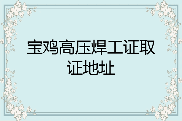 宝鸡高压焊工证取证地址