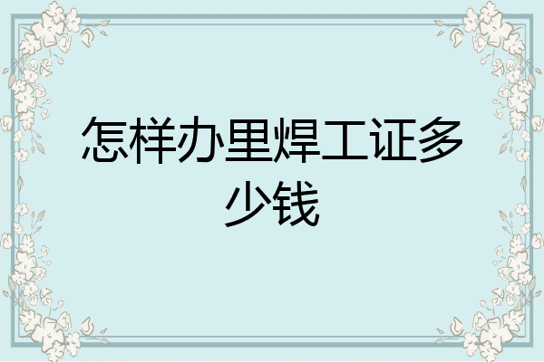 怎样办里焊工证多少钱
