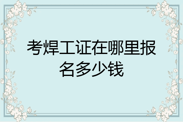 考焊工证在哪里报名多少钱