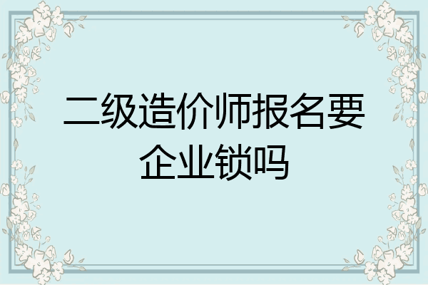 二级造价师报名要企业锁吗