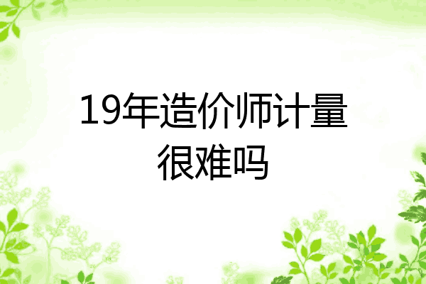 19年造价师计量很难吗