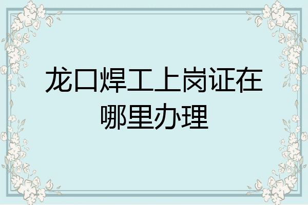 龙口焊工上岗证在哪里办理