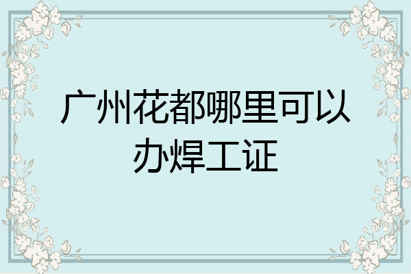 广州花都哪里可以办焊工证