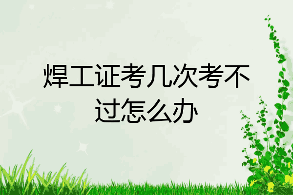 焊工证考几次考不过怎么办