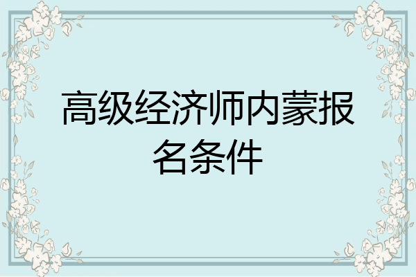 高级经济师内蒙报名条件