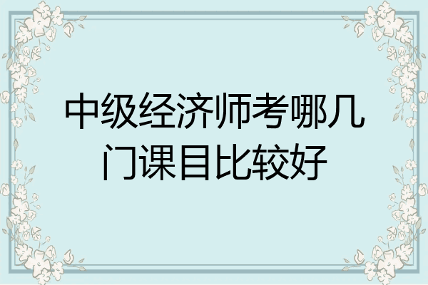 中级经济师考哪几门课目比较好