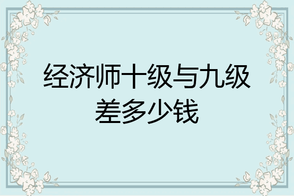 经济师十级与九级差多少钱