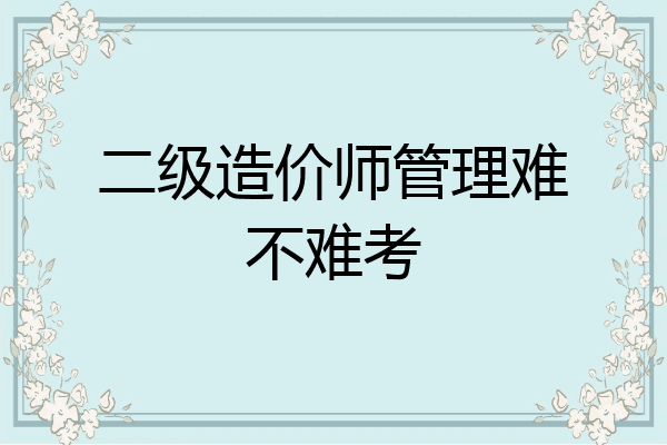二级造价师管理难不难考