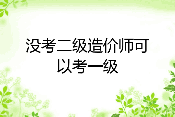 没考二级造价师可以考一级